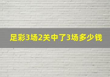 足彩3场2关中了3场多少钱