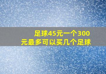 足球45元一个300元最多可以买几个足球