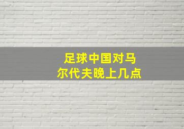 足球中国对马尔代夫晚上几点