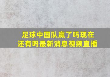 足球中国队赢了吗现在还有吗最新消息视频直播