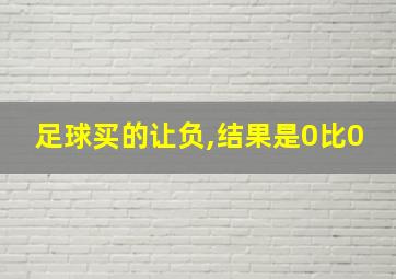 足球买的让负,结果是0比0