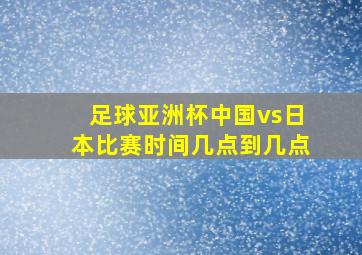 足球亚洲杯中国vs日本比赛时间几点到几点