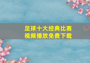 足球十大经典比赛视频播放免费下载