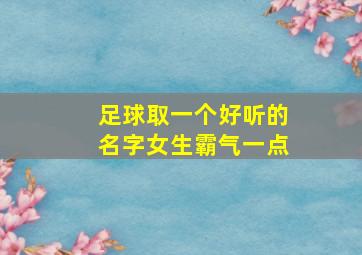 足球取一个好听的名字女生霸气一点