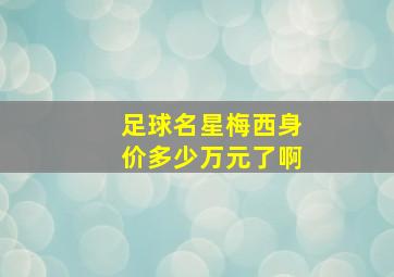 足球名星梅西身价多少万元了啊