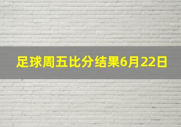 足球周五比分结果6月22日