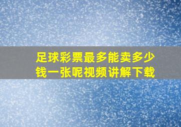 足球彩票最多能卖多少钱一张呢视频讲解下载