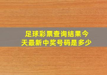 足球彩票查询结果今天最新中奖号码是多少