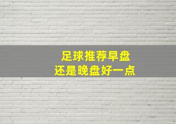 足球推荐早盘还是晚盘好一点