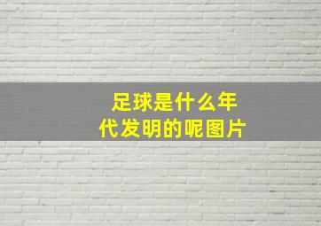 足球是什么年代发明的呢图片