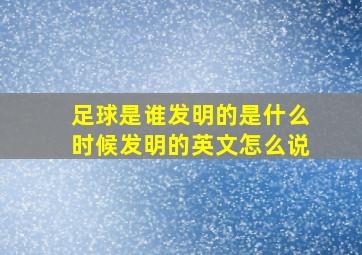 足球是谁发明的是什么时候发明的英文怎么说