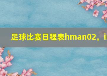 足球比赛日程表hman02。in