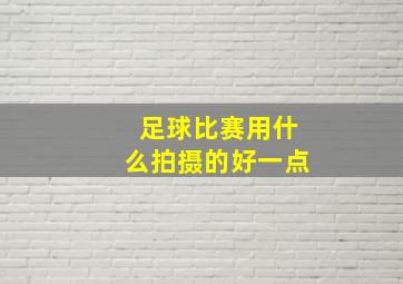 足球比赛用什么拍摄的好一点