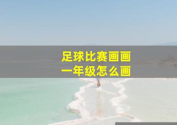 足球比赛画画一年级怎么画