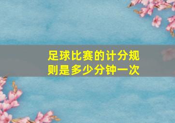 足球比赛的计分规则是多少分钟一次