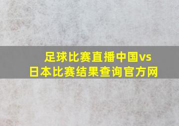 足球比赛直播中国vs日本比赛结果查询官方网