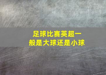 足球比赛英超一般是大球还是小球