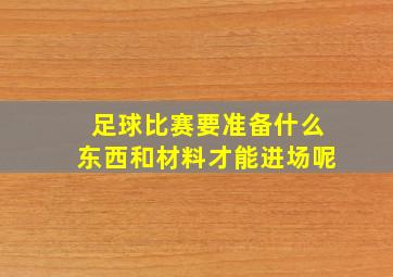 足球比赛要准备什么东西和材料才能进场呢