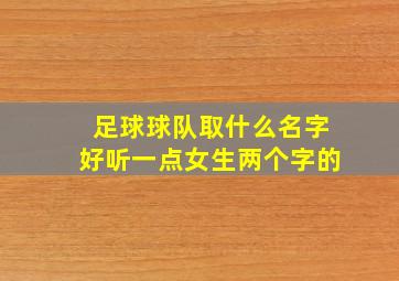 足球球队取什么名字好听一点女生两个字的