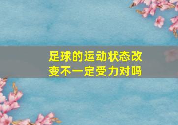 足球的运动状态改变不一定受力对吗