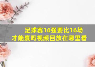 足球赛16强要比16场才能赢吗视频回放在哪里看