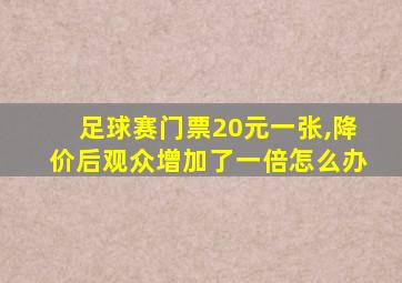 足球赛门票20元一张,降价后观众增加了一倍怎么办