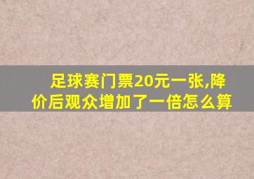 足球赛门票20元一张,降价后观众增加了一倍怎么算