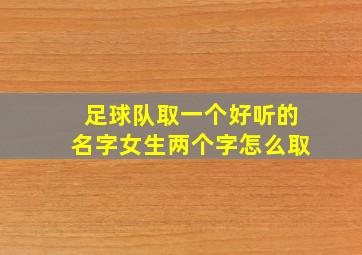 足球队取一个好听的名字女生两个字怎么取