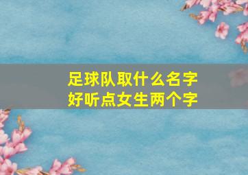 足球队取什么名字好听点女生两个字