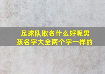 足球队取名什么好呢男孩名字大全两个字一样的