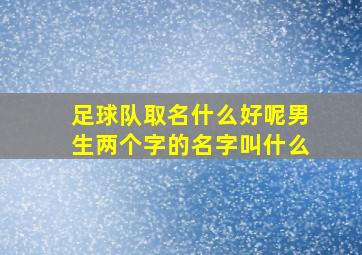 足球队取名什么好呢男生两个字的名字叫什么