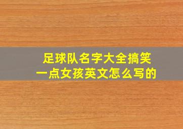 足球队名字大全搞笑一点女孩英文怎么写的