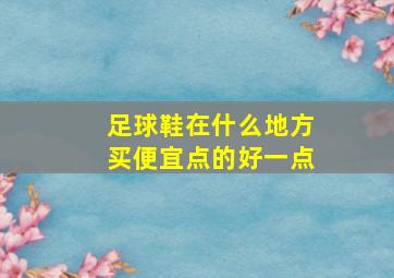 足球鞋在什么地方买便宜点的好一点