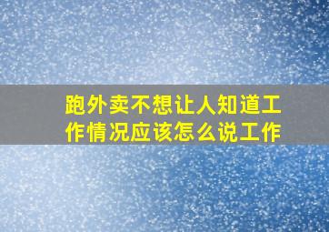 跑外卖不想让人知道工作情况应该怎么说工作