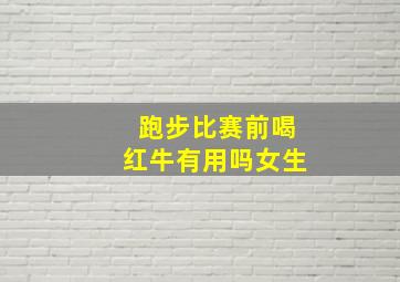 跑步比赛前喝红牛有用吗女生