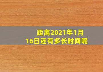 距离2021年1月16日还有多长时间呢