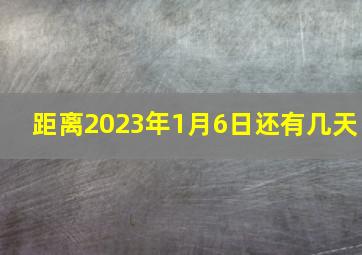 距离2023年1月6日还有几天