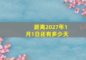 距离2027年1月1日还有多少天