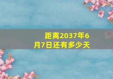 距离2037年6月7日还有多少天