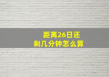 距离26日还剩几分钟怎么算