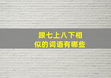 跟七上八下相似的词语有哪些