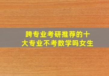 跨专业考研推荐的十大专业不考数学吗女生