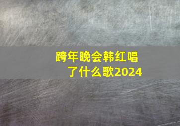 跨年晚会韩红唱了什么歌2024