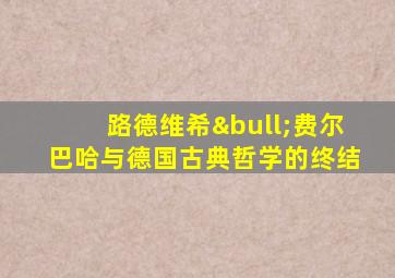 路德维希•费尔巴哈与德国古典哲学的终结