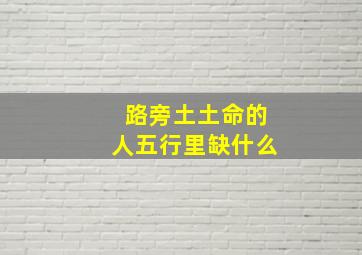 路旁土土命的人五行里缺什么