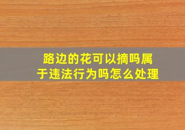 路边的花可以摘吗属于违法行为吗怎么处理