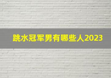 跳水冠军男有哪些人2023