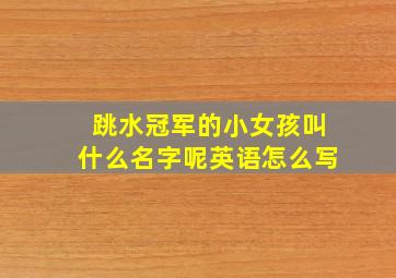 跳水冠军的小女孩叫什么名字呢英语怎么写