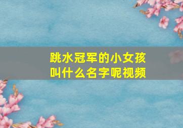 跳水冠军的小女孩叫什么名字呢视频