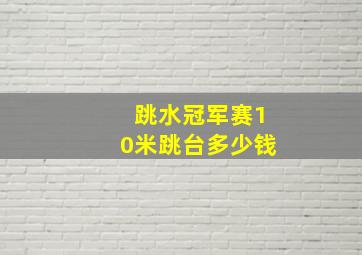 跳水冠军赛10米跳台多少钱